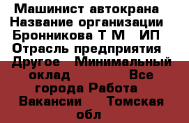 Машинист автокрана › Название организации ­ Бронникова Т.М., ИП › Отрасль предприятия ­ Другое › Минимальный оклад ­ 40 000 - Все города Работа » Вакансии   . Томская обл.